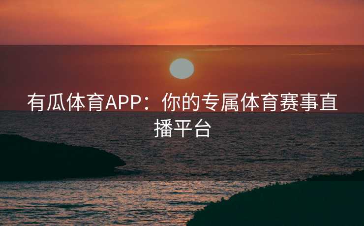 有瓜体育APP：你的专属体育赛事直播平台