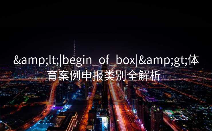 &lt;|begin_of_box|&gt;体育案例申报类别全解析  