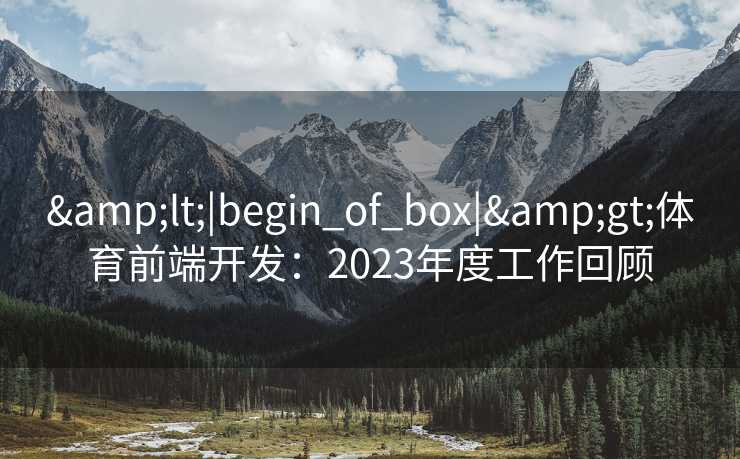 &lt;|begin_of_box|&gt;体育前端开发：2023年度工作回顾