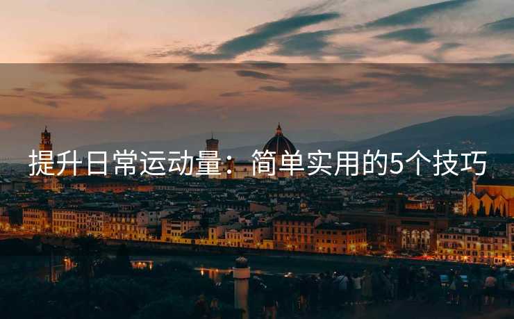 提升日常运动量：简单实用的5个技巧