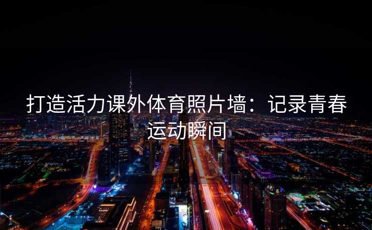 打造活力课外体育照片墙：记录青春运动瞬间