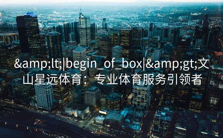 &lt;|begin_of_box|&gt;文山星远体育：专业体育服务引领者