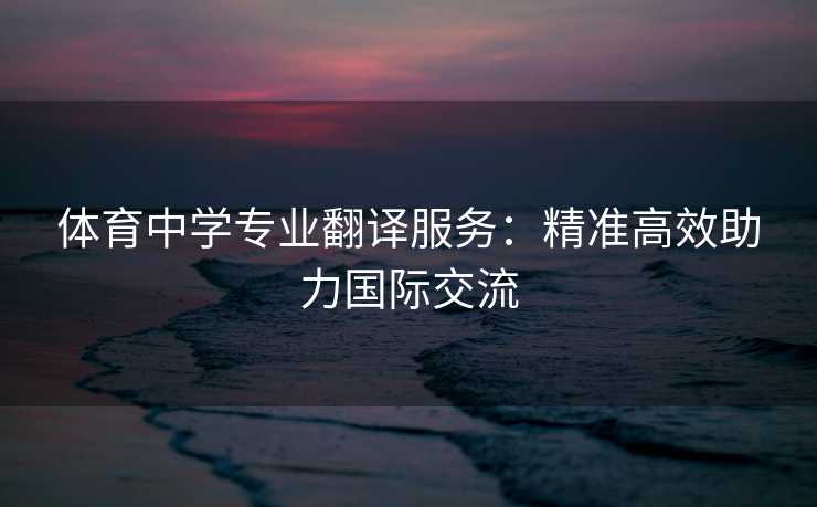 体育中学专业翻译服务：精准高效助力国际交流