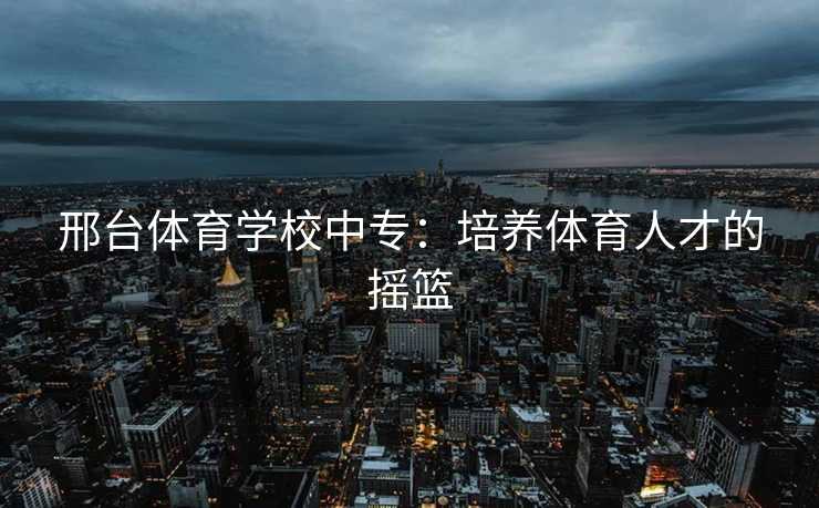 邢台体育学校中专：培养体育人才的摇篮