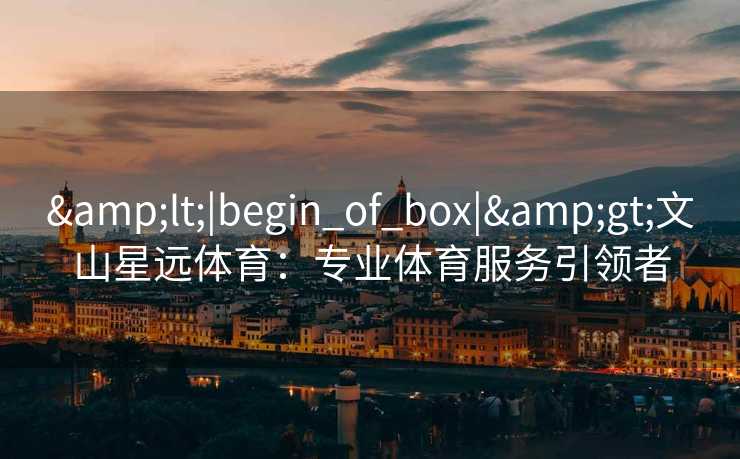 &lt;|begin_of_box|&gt;文山星远体育：专业体育服务引领者