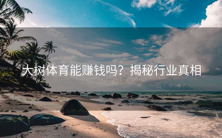 大树体育能赚钱吗？揭秘行业真相