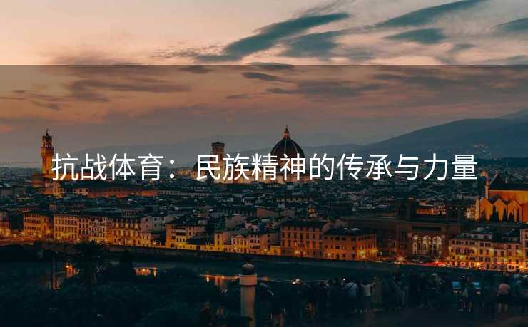 抗战体育：民族精神的传承与力量