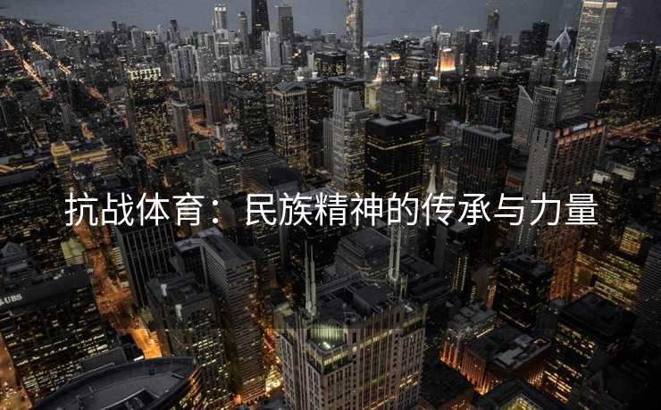 抗战体育：民族精神的传承与力量