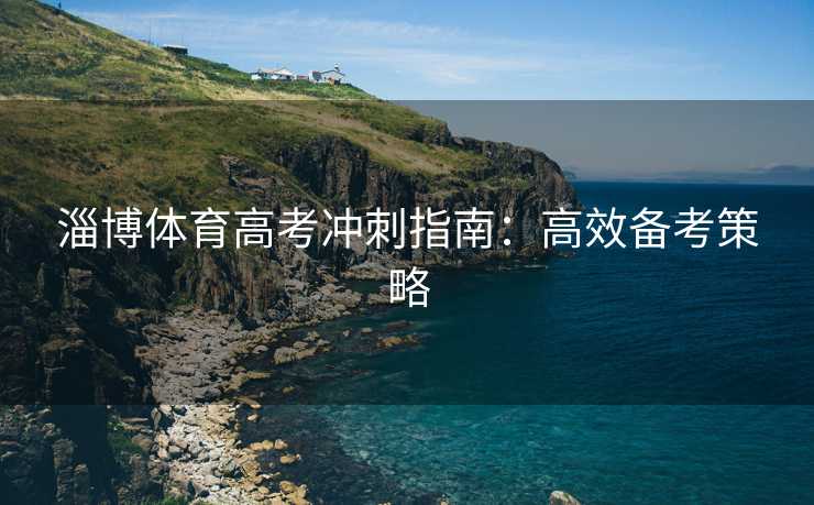 淄博体育高考冲刺指南：高效备考策略