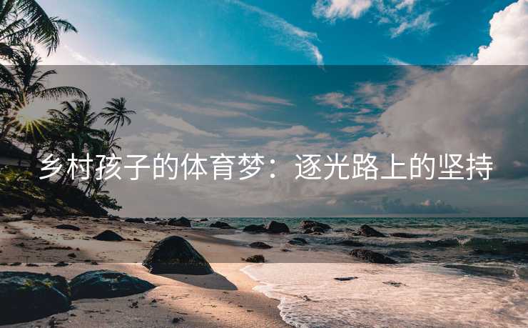 乡村孩子的体育梦：逐光路上的坚持