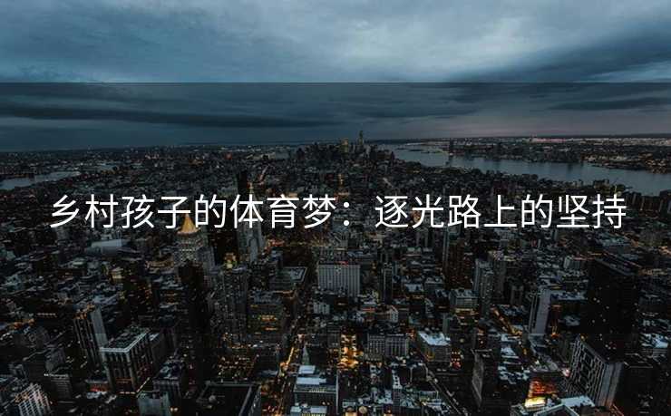 乡村孩子的体育梦：逐光路上的坚持