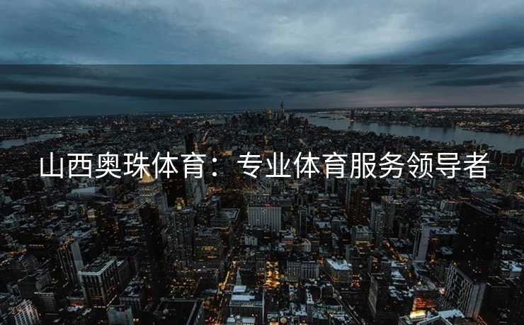 山西奥珠体育：专业体育服务领导者