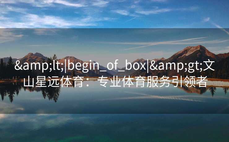 &lt;|begin_of_box|&gt;文山星远体育：专业体育服务引领者