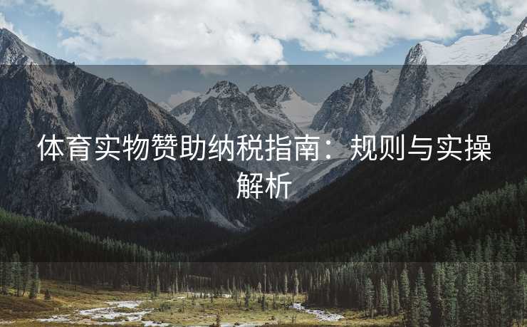 体育实物赞助纳税指南：规则与实操解析