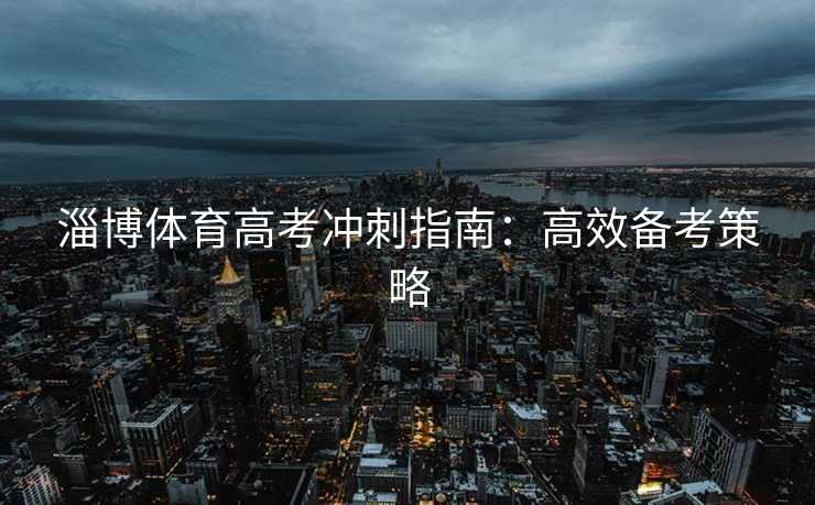 淄博体育高考冲刺指南：高效备考策略