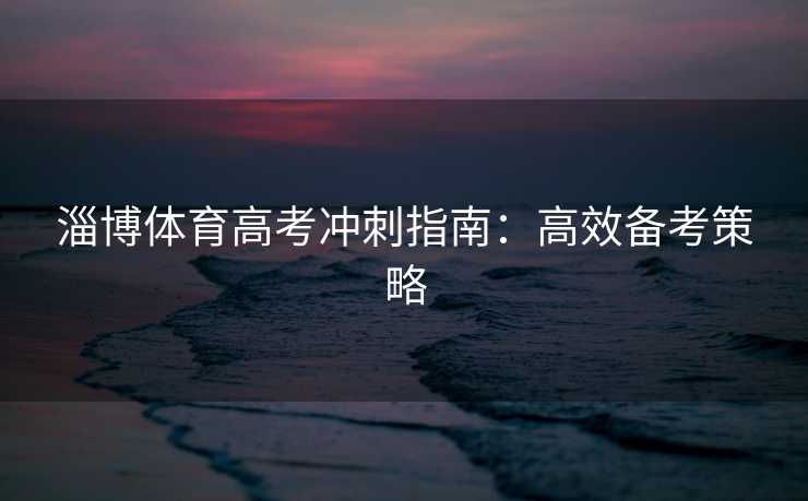 淄博体育高考冲刺指南：高效备考策略