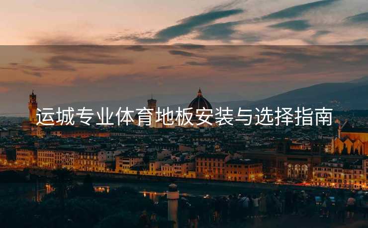 运城专业体育地板安装与选择指南