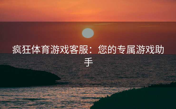 疯狂体育游戏客服：您的专属游戏助手