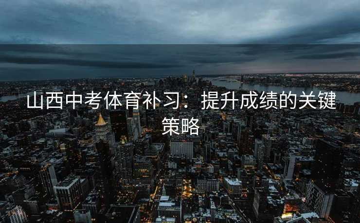 山西中考体育补习：提升成绩的关键策略