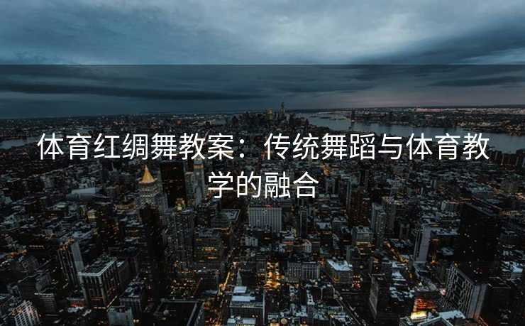 体育红绸舞教案：传统舞蹈与体育教学的融合