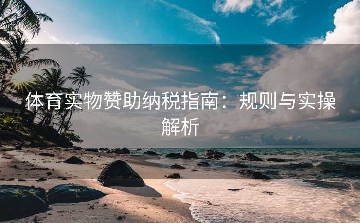 体育实物赞助纳税指南：规则与实操解析