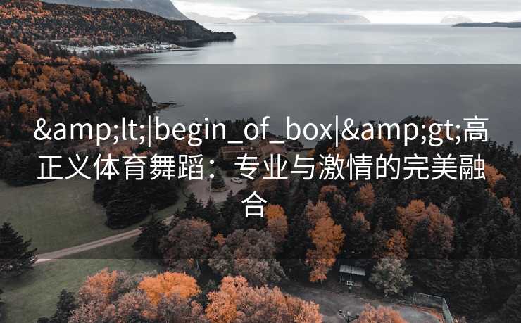 &lt;|begin_of_box|&gt;高正义体育舞蹈：专业与激情的完美融合  