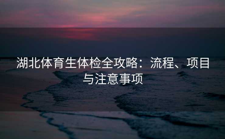 湖北体育生体检全攻略：流程、项目与注意事项