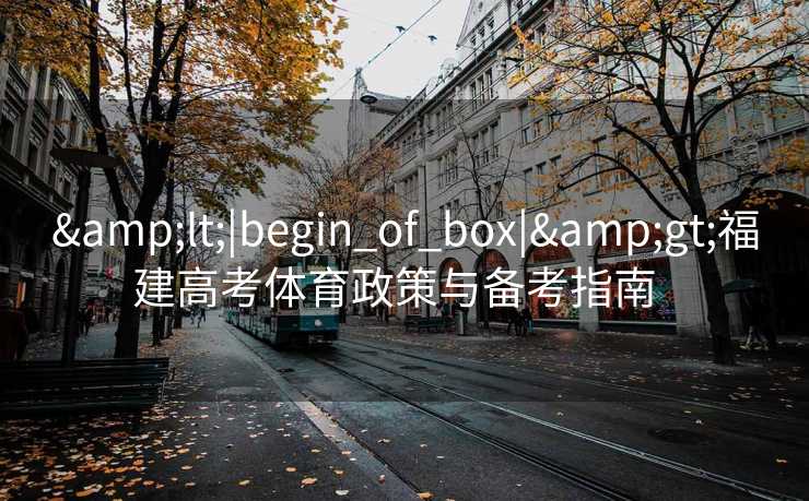 &lt;|begin_of_box|&gt;福建高考体育政策与备考指南  