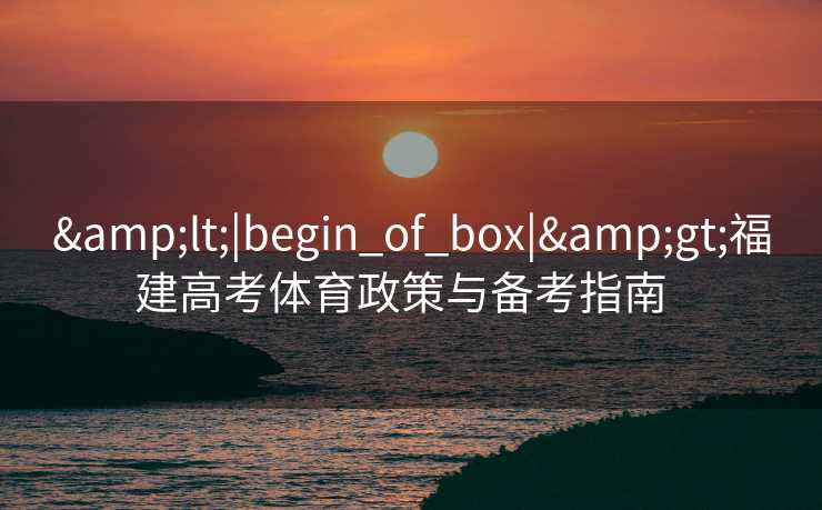 &lt;|begin_of_box|&gt;福建高考体育政策与备考指南  