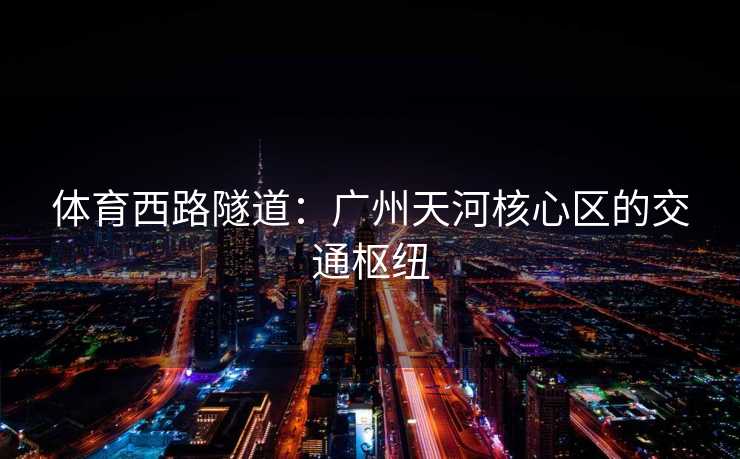 体育西路隧道：广州天河核心区的交通枢纽
