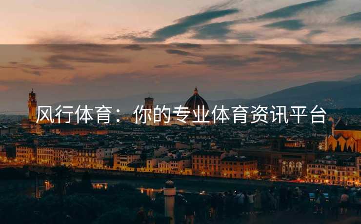风行体育：你的专业体育资讯平台