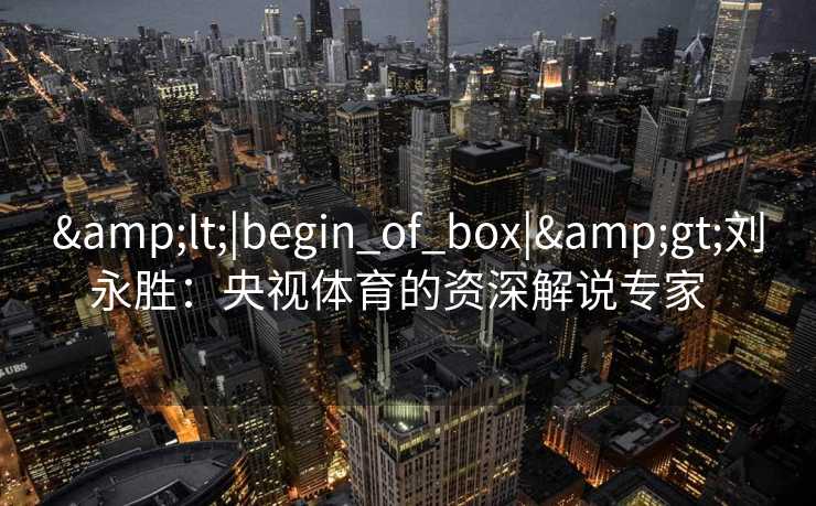 &lt;|begin_of_box|&gt;刘永胜：央视体育的资深解说专家  