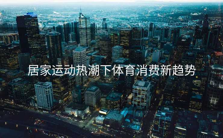 居家运动热潮下体育消费新趋势