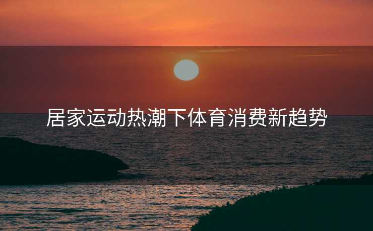 居家运动热潮下体育消费新趋势