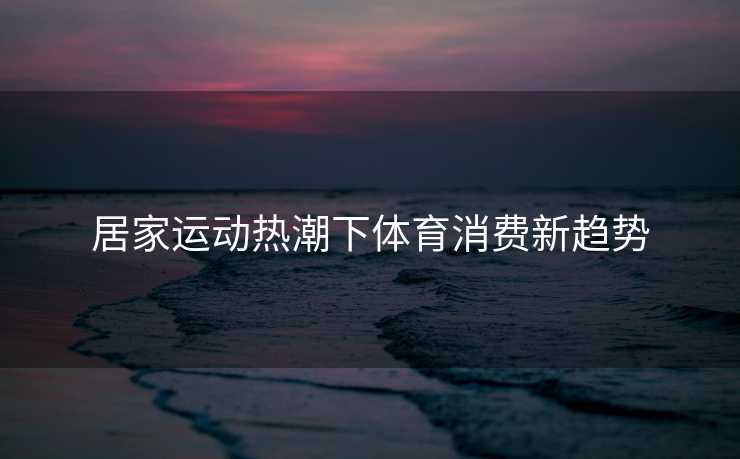 居家运动热潮下体育消费新趋势