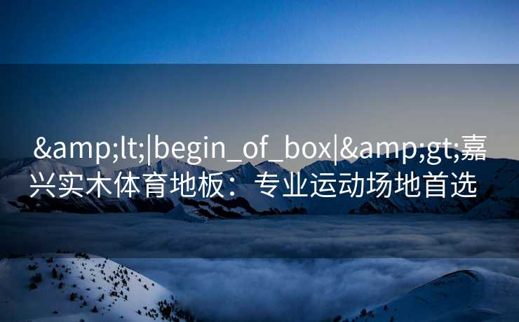 &lt;|begin_of_box|&gt;嘉兴实木体育地板：专业运动场地首选  