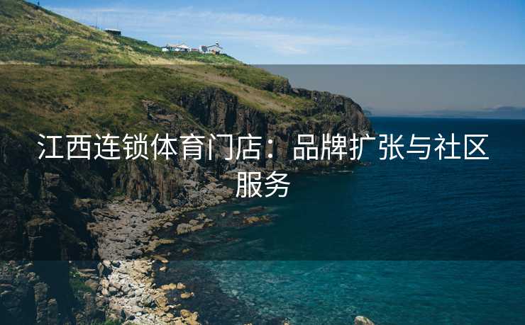 江西连锁体育门店：品牌扩张与社区服务