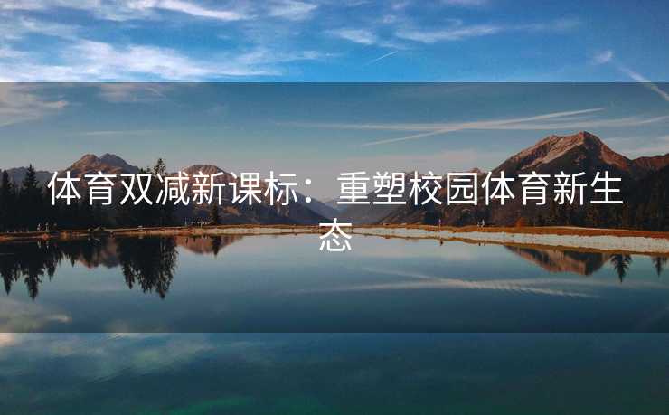体育双减新课标：重塑校园体育新生态