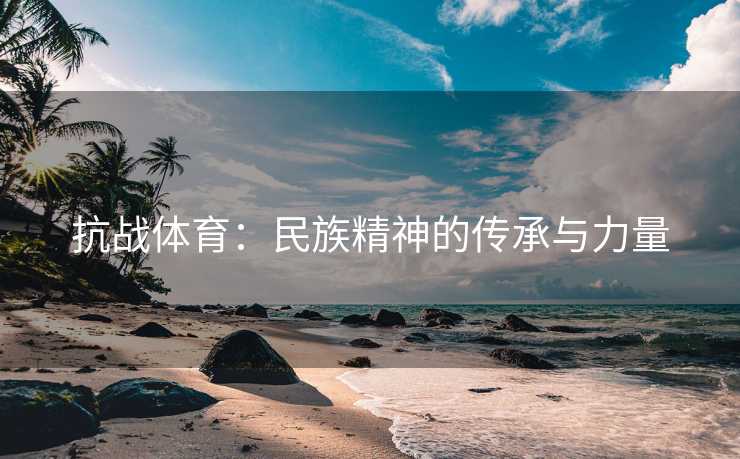 抗战体育：民族精神的传承与力量