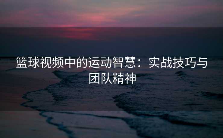 篮球视频中的运动智慧：实战技巧与团队精神