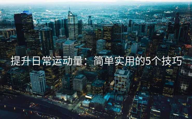 提升日常运动量：简单实用的5个技巧