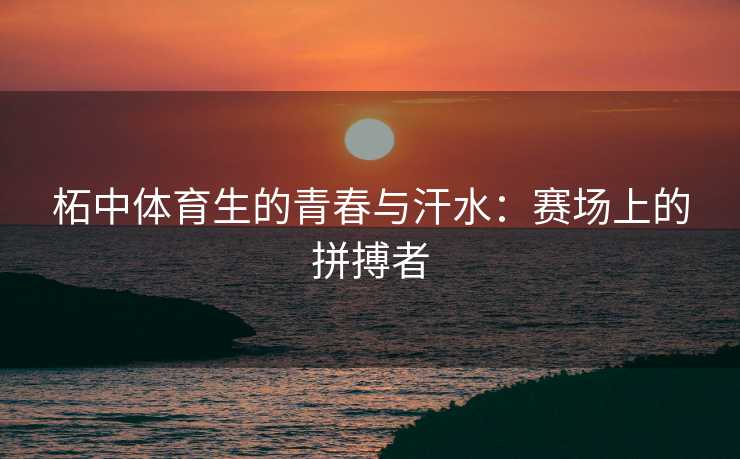 柘中体育生的青春与汗水：赛场上的拼搏者