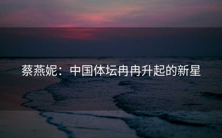 蔡燕妮：中国体坛冉冉升起的新星