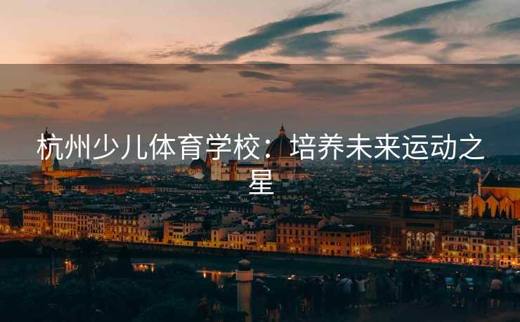 杭州少儿体育学校：培养未来运动之星