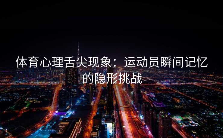 体育心理舌尖现象：运动员瞬间记忆的隐形挑战
