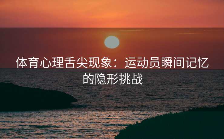 体育心理舌尖现象：运动员瞬间记忆的隐形挑战