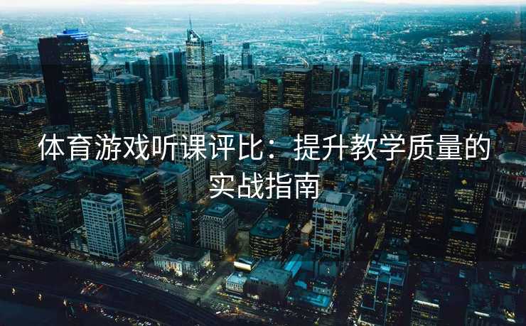 体育游戏听课评比：提升教学质量的实战指南