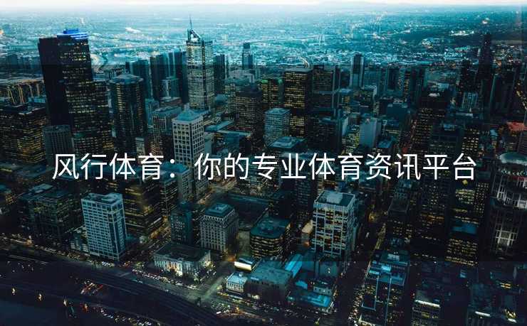 风行体育：你的专业体育资讯平台