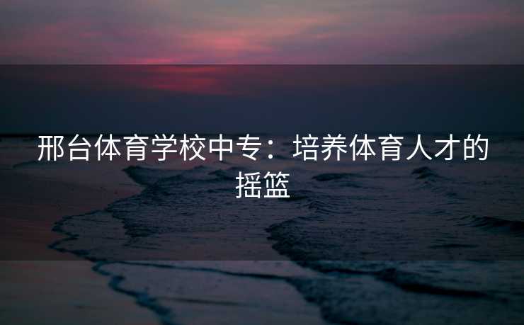 邢台体育学校中专：培养体育人才的摇篮