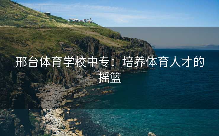 邢台体育学校中专：培养体育人才的摇篮